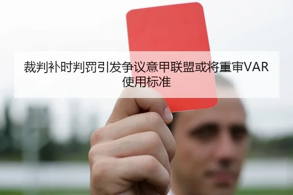 裁判补时判罚引发争议意甲联盟或将重审VAR使用标准