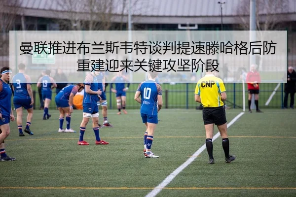 曼联推进布兰斯韦特谈判提速滕哈格后防重建迎来关键攻坚阶段