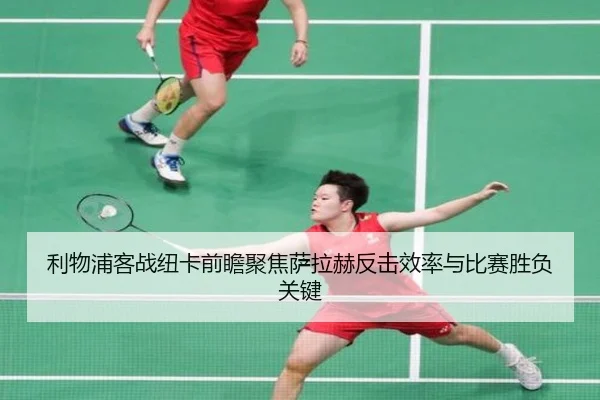 利物浦客战纽卡前瞻聚焦萨拉赫反击效率与比赛胜负关键