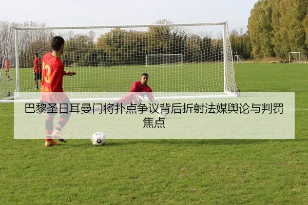巴黎圣日耳曼门将扑点争议背后折射法媒舆论与判罚焦点