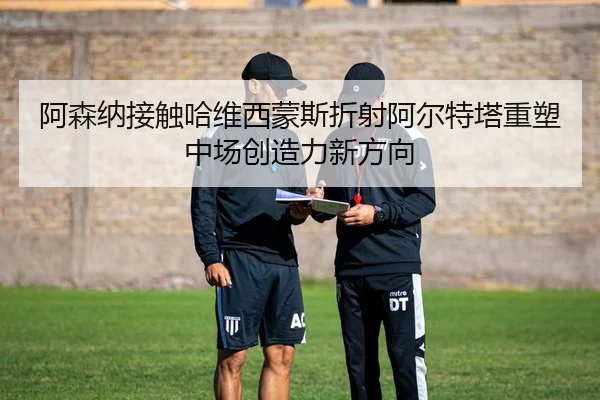 阿森纳接触哈维西蒙斯折射阿尔特塔重塑中场创造力新方向