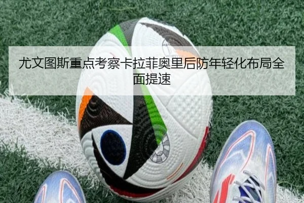 尤文图斯重点考察卡拉菲奥里后防年轻化布局全面提速