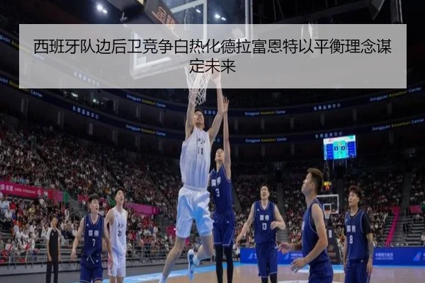 西班牙队边后卫竞争白热化德拉富恩特以平衡理念谋定未来