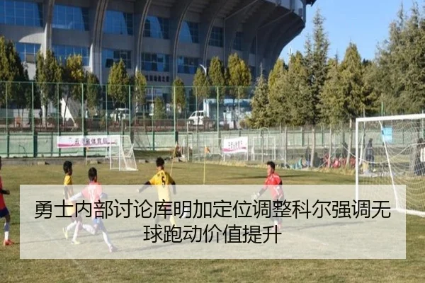 勇士内部讨论库明加定位调整科尔强调无球跑动价值提升